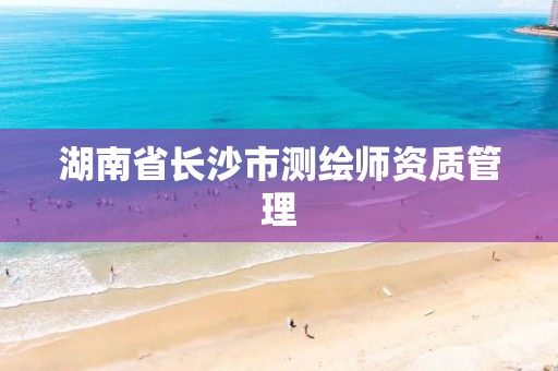 湖南省长沙市测绘师资质管理