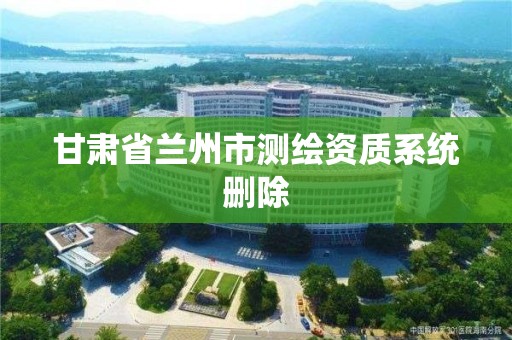 甘肃省兰州市测绘资质系统删除