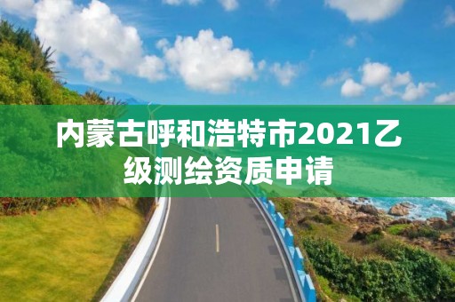 内蒙古呼和浩特市2021乙级测绘资质申请