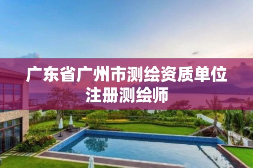 广东省广州市测绘资质单位注册测绘师