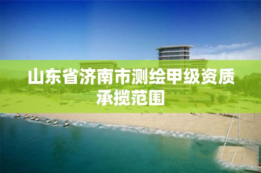 山东省济南市测绘甲级资质承揽范围