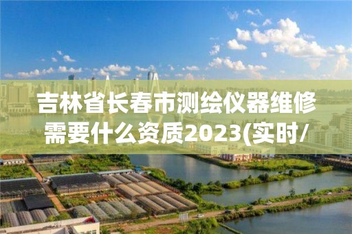 吉林省长春市测绘仪器维修需要什么资质2023(实时/更新中)