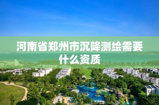 河南省郑州市沉降测绘需要什么资质