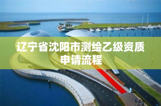 辽宁省沈阳市测绘乙级资质申请流程