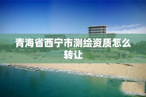 青海省西宁市测绘资质怎么转让