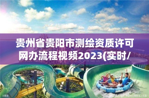 贵州省贵阳市测绘资质许可网办流程视频2023(实时/更新中)