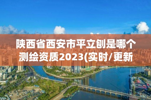 陕西省西安市平立刨是哪个测绘资质2023(实时/更新中)