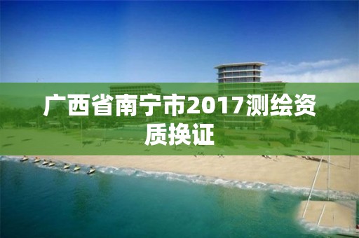 广西省南宁市2017测绘资质换证