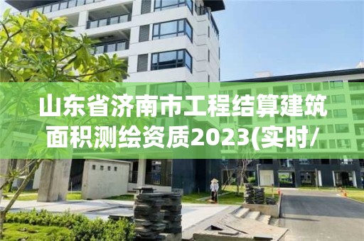 山东省济南市工程结算建筑面积测绘资质2023(实时/更新中)