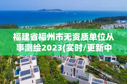 福建省福州市无资质单位从事测绘2023(实时/更新中)