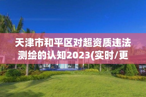 天津市和平区对超资质违法测绘的认知2023(实时/更新中)