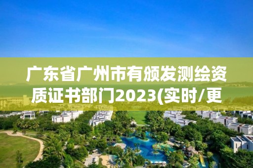 广东省广州市有颁发测绘资质证书部门2023(实时/更新中)