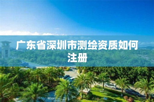 广东省深圳市测绘资质如何注册