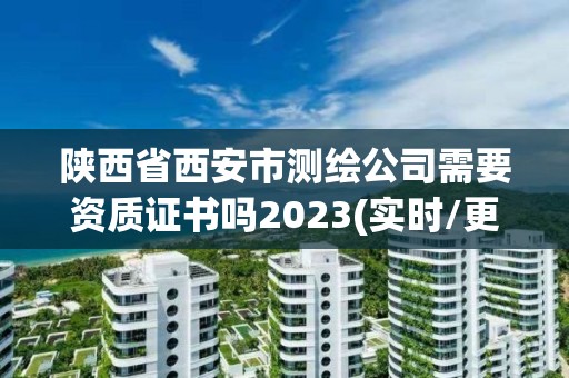 陕西省西安市测绘公司需要资质证书吗2023(实时/更新中)