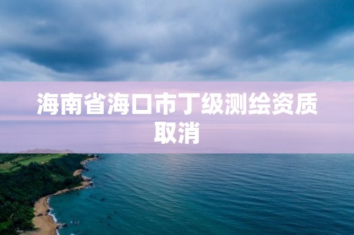 海南省海口市丁级测绘资质取消