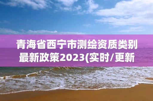 青海省西宁市测绘资质类别最新政策2023(实时/更新中)