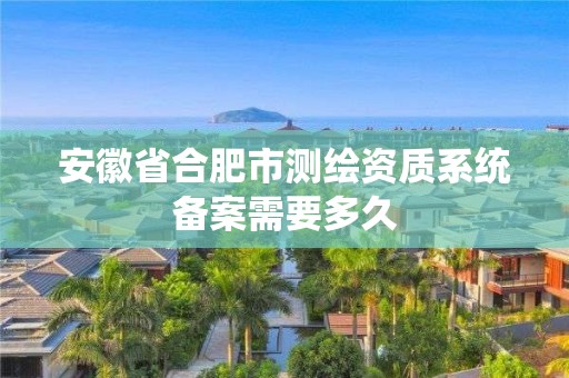 安徽省合肥市测绘资质系统备案需要多久