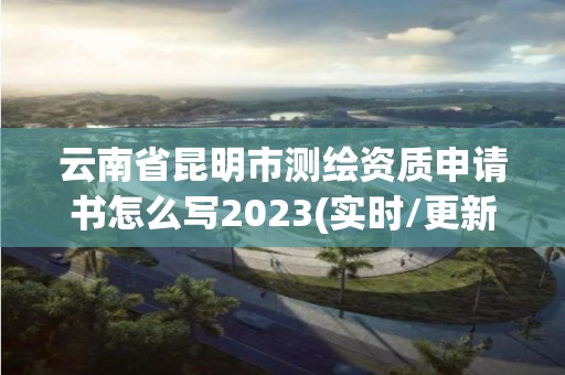 云南省昆明市测绘资质申请书怎么写2023(实时/更新中)