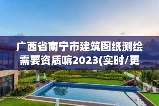 广西省南宁市建筑图纸测绘需要资质嘛2023(实时/更新中)