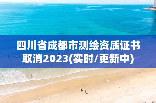 四川省成都市测绘资质证书取消2023(实时/更新中)