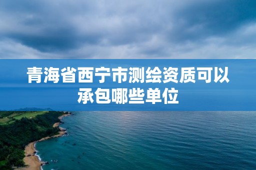 青海省西宁市测绘资质可以承包哪些单位