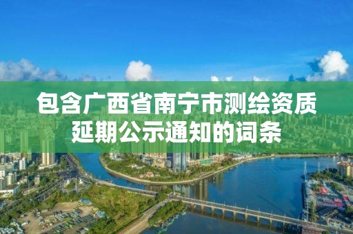 包含广西省南宁市测绘资质延期公示通知的词条