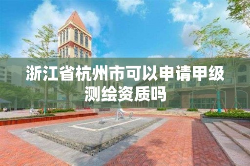 浙江省杭州市可以申请甲级测绘资质吗