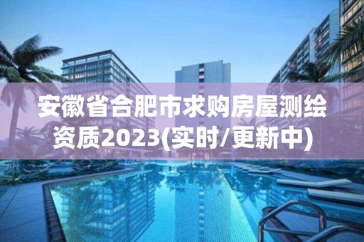 安徽省合肥市求购房屋测绘资质2023(实时/更新中)