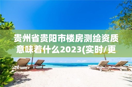 贵州省贵阳市楼房测绘资质意味着什么2023(实时/更新中)