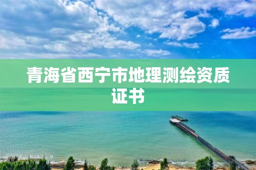 青海省西宁市地理测绘资质证书