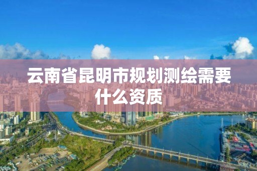 云南省昆明市规划测绘需要什么资质