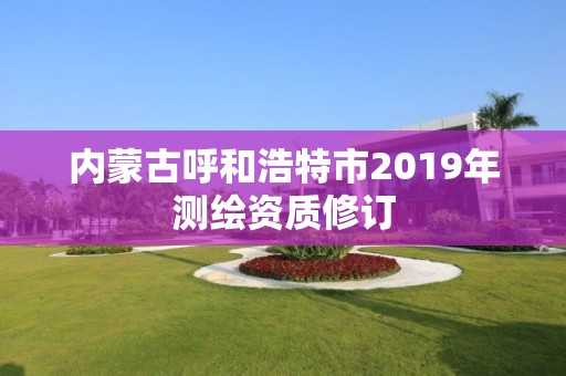 内蒙古呼和浩特市2019年测绘资质修订