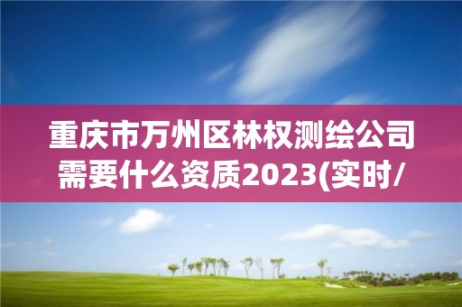 重庆市万州区林权测绘公司需要什么资质2023(实时/更新中)