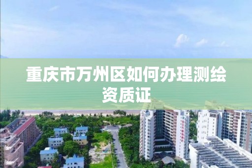 重庆市万州区如何办理测绘资质证