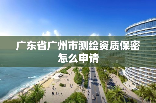 广东省广州市测绘资质保密怎么申请