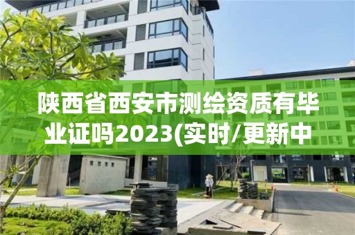 陕西省西安市测绘资质有毕业证吗2023(实时/更新中)