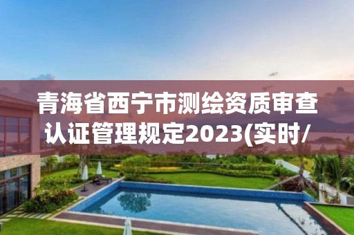 青海省西宁市测绘资质审查认证管理规定2023(实时/更新中)