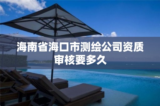 海南省海口市测绘公司资质审核要多久