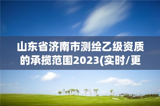 山东省济南市测绘乙级资质的承揽范围2023(实时/更新中)