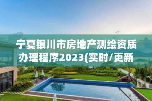 宁夏银川市房地产测绘资质办理程序2023(实时/更新中)