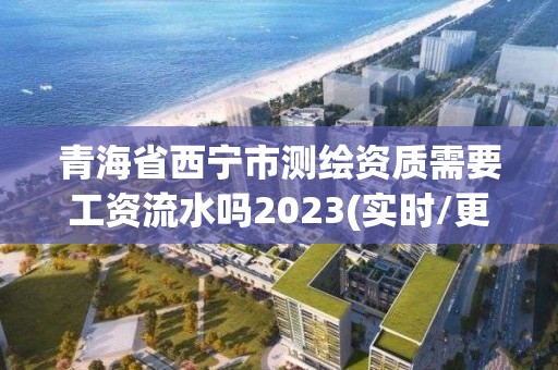 青海省西宁市测绘资质需要工资流水吗2023(实时/更新中)