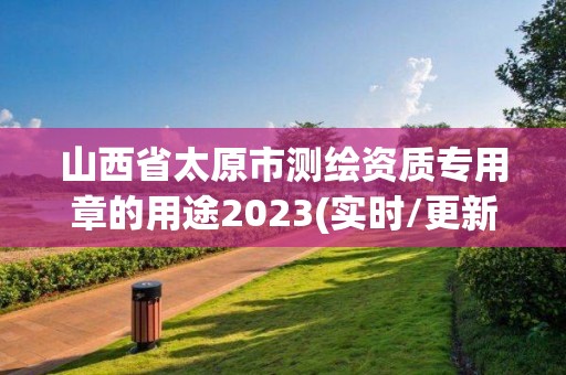 山西省太原市测绘资质专用章的用途2023(实时/更新中)