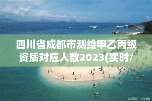 四川省成都市测绘甲乙丙级资质对应人数2023(实时/更新中)