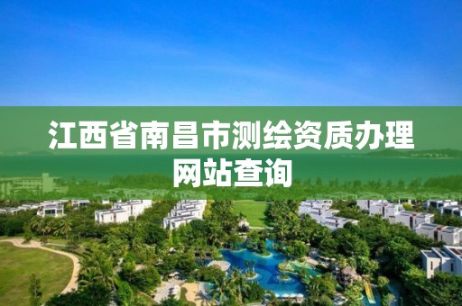 江西省南昌市测绘资质办理网站查询