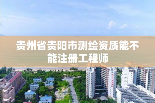 贵州省贵阳市测绘资质能不能注册工程师