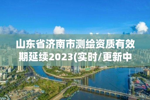 山东省济南市测绘资质有效期延续2023(实时/更新中)