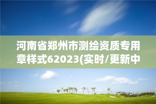 河南省郑州市测绘资质专用章样式62023(实时/更新中)