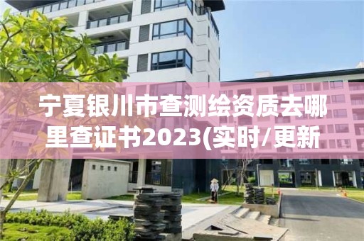 宁夏银川市查测绘资质去哪里查证书2023(实时/更新中)