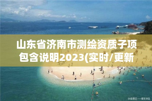 山东省济南市测绘资质子项包含说明2023(实时/更新中)