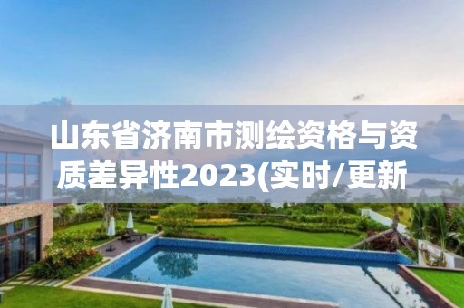 山东省济南市测绘资格与资质差异性2023(实时/更新中)